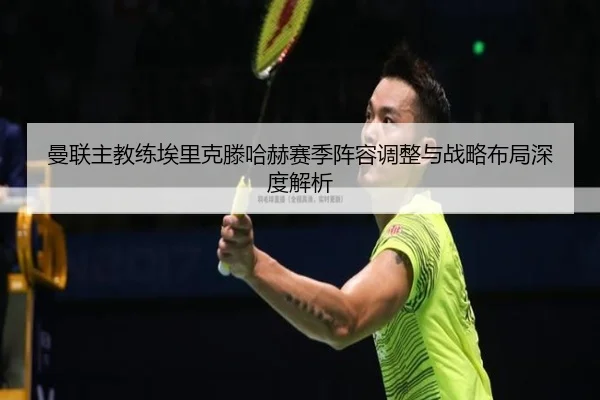 曼联主教练埃里克滕哈赫赛季阵容调整与战略布局深度解析（Dafa）
